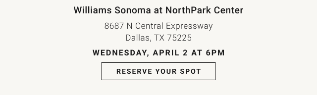 Williams Sonoma at NorthPark Center 8687 N Central Expressway Dallas, TX 75225 Wednesday, April 2 at 6pm - Reserve Your Spot
