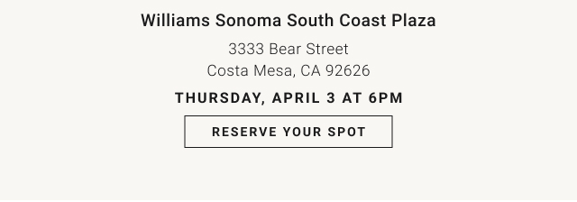 Williams Sonoma South Coast Plaza - 3333 Bear Street Costa Mesa, CA 92626 Thursday, April 3 at 6pm - Reserve Your Spot