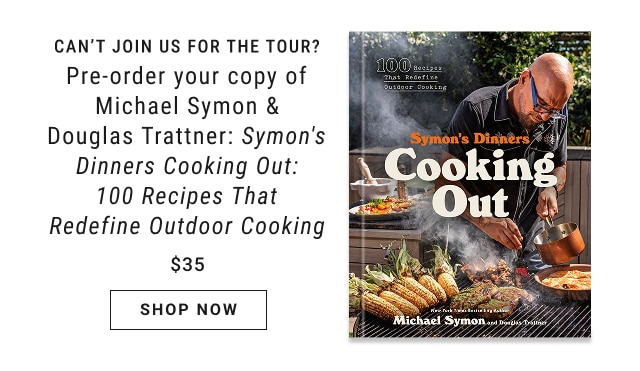 can’t join us for the tour? Pre-order your copy of Michael Symon & Douglas Trattner: Symon's Dinners Cooking Out: 100 Recipes That Redefine Outdoor Cooking $35 - shop now