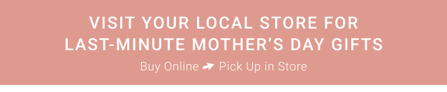 Visit Your Local Store for Last Minute Mother’s Day gifts Buy Online Pick Up in Store