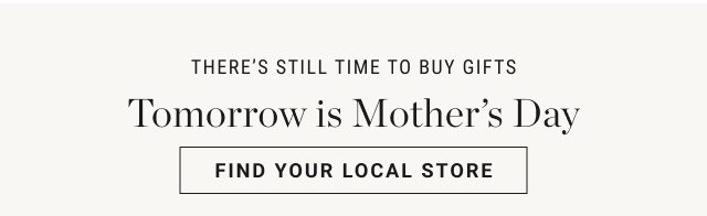 THERE’s STILL TIME to buy gifts Tomorrow is Mother’s Day FIND YOUR LOCAL STORE