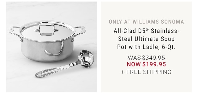 only at williams sonoma - All-Clad D5® Stainless-Steel Ultimate Soup Pot with Ladle, 6-Qt. NOW $199.95 + FREE SHIPPING