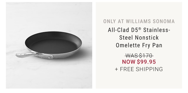 only at williams sonoma - All-Clad D5® Stainless-Steel Nonstick Omelette Fry Pan NOW $99.95 + FREE SHIPPING