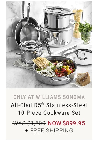 only at williams sonoma - All-Clad D5® Stainless-Steel 10-Piece Cookware Set NOW $899.95 + FREE SHIPPING