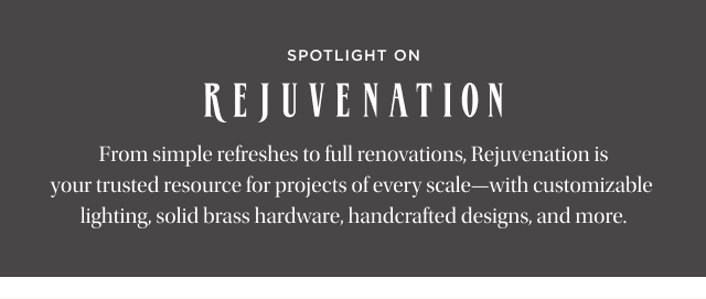 Spotlight On Rejuvenation - From simple refreshes to full renovations, Rejuvenation is your trusted resource for projects of every scale—with customizable  lighting, solid brass hardware, handcrafted designs, and more.