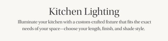 Kitchen Lighting -  Illuminate your kitchen with a custom-crafted fixture that fits the exact needs of your space—choose your length, finish, and shade style. 