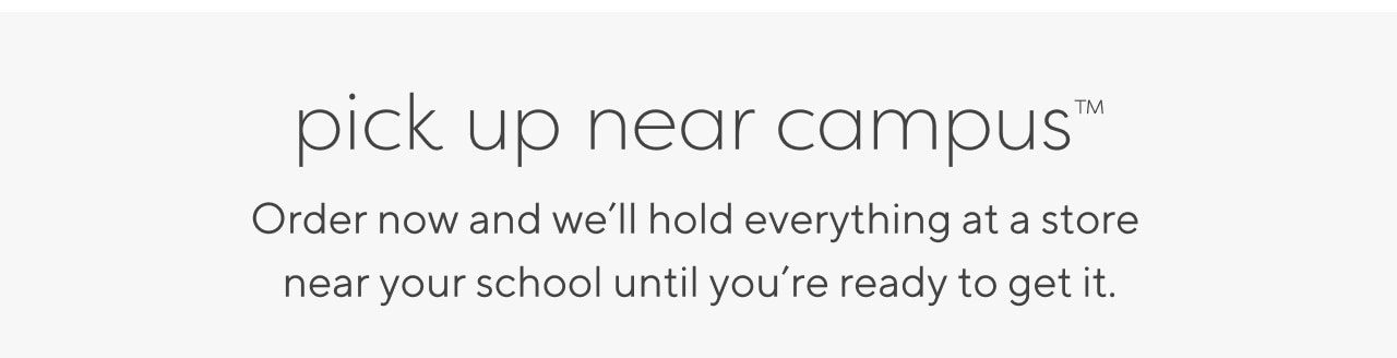 Pick Up Near Campus™ Order now and we'll hold everything at a store near your school until you're ready to get it.
