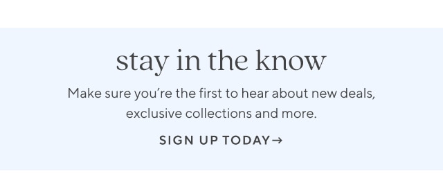 stay in the know - make sure you're the first to hear about new deals, exclusive collections and more. - sign up today