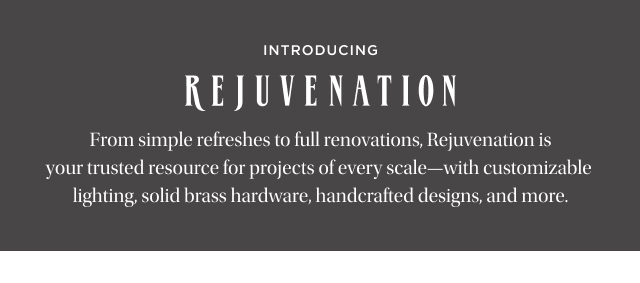 introducing Rejuvenation - From simple refreshes to full renovations, Rejuvenation is your trusted resource for projects of every scale—with customizable lighting, solid brass hardware, handcrafted designs, and more.