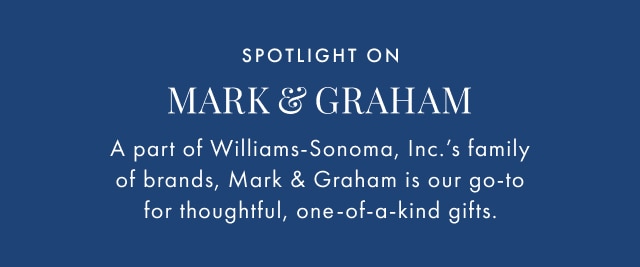 spotlight on mark & graham - a part of williams-sonoma, inc.'s family of brands, mark & graham is our go-to for thoughtful, one-of-a-kind gifts.