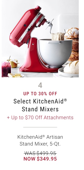 4 - Up to 30% Off - Select KitchenAid® Stand Mixers + Up to $70 Off Attachments - KitchenAid® Artisan Stand Mixer, 5-Qt. - WAS $499.95 - NOW $349.95