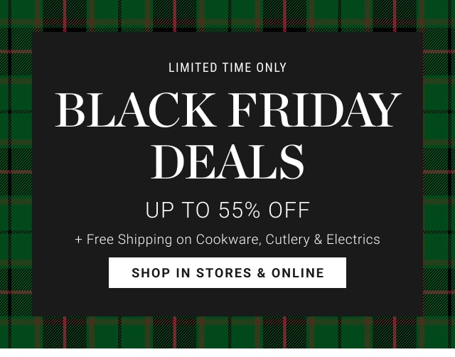 limited time only BLACK FRIDAY deals Up to 55% Off + Free Shipping on Cookware, Cutlery & Electrics - shop in stores & online