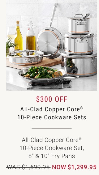 $300 Off - All-Clad Copper Core® - 10-Piece Cookware Sets - All-Clad Copper Core® 10-Piece Cookware Set, 8" & 10" Fry Pans - WAS $1,699.95 - NOW $1,299.95