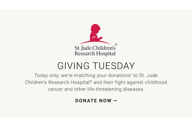 st. jude children's research hospital® - giving tuesday - today only, we're matching your donations* to st. jude children's research hospital® and their fight against childhood cancer and other life-threatening diseases. - donate now