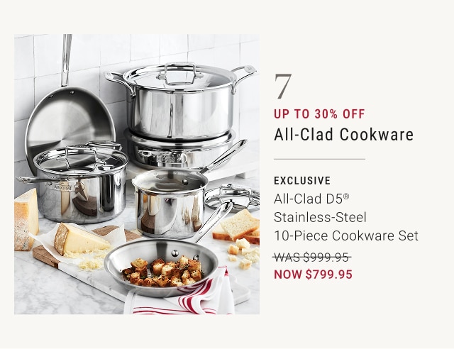 7 - up to 30% off all-clad cookware - exclusive all-clad d5ยฎ stainless-steel 10-piece cookware set - was $999.95 - now $799.95
