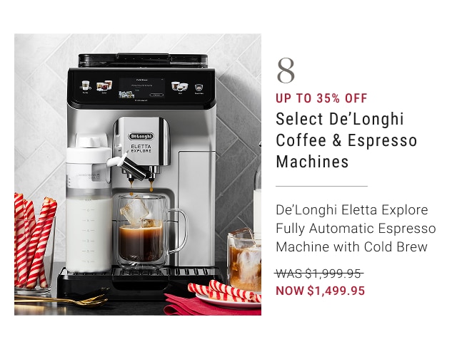 8 - up to 35% off select de'longhi eletta explore fully automatic espresso machine with cold brew - was $1,999.95 - now $1,499.95