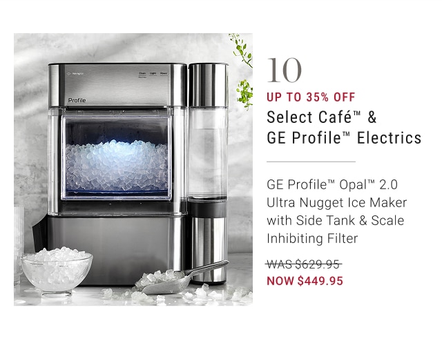 10 - up to 35% off select cafรฉโข opalโข 2.0 ultra nugget ice maker with side tank & scale inhibiting filter - was $629.95 - now $449.95