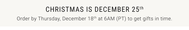 christmas is december 25th - order by thursday, december 18th at 6am (PT) to get gifts in time.