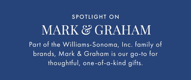 SPOTLIGHT ON Mark & Graham - Part of the Williams-Sonoma, Inc. family of brands, Mark & Graham is our go-to for thoughtful, one-of-a-kind gifts.