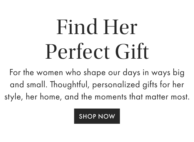 Find Her Perfect Gift For the women who shape our days in ways big and small. Thoughtful, personalized gifts for her style, her home, and the moments that matter most. SHOP NOW