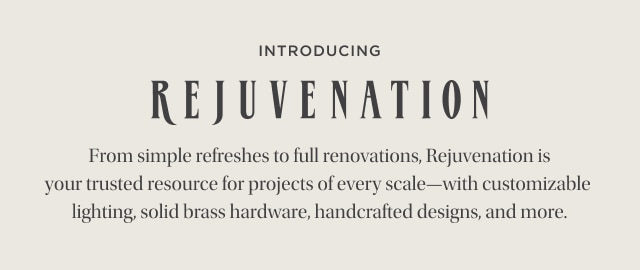Introducing Rejuvenation - From simple refreshes to full renovations, Rejuvenation is your trusted resource for projects of every scale—with customizable lighting, solid brass hardware, handcrafted designs, and more.
