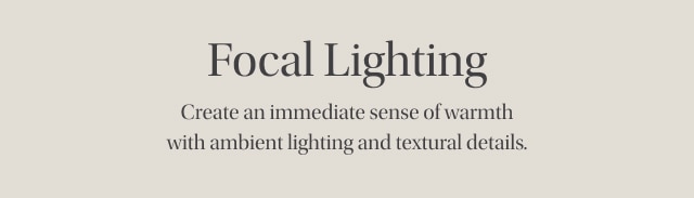 Focal Lighting - Create an immediate sense of warmth with ambient lighting and textural details.