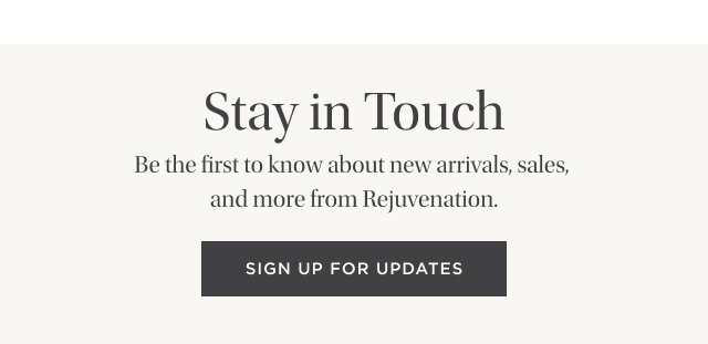 Stay in Touch - Be the first to know about new arrivals, sales and more from Rejuvenation. - Sign up for updates
